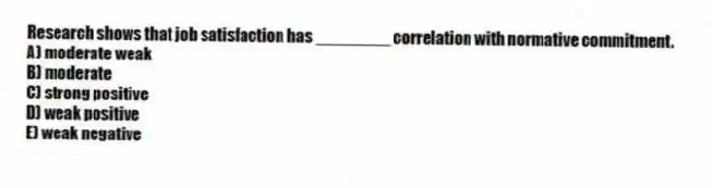 Research shows that job satisfaction has ________ correlation with normative commitment.
A) moderate weak
B) moderate
C) strong positive
D) weak positive
E) weak negative