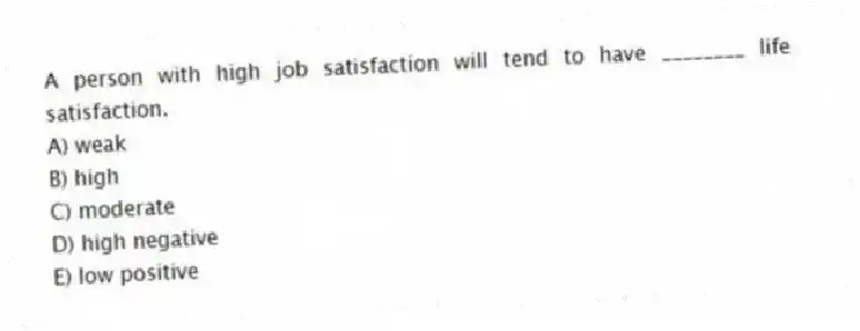 A person with high job satisfaction will tend to have ________ life satisfaction.
A) weak
B) high
C) moderate
D) high negative
E) low positive