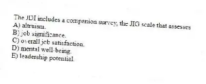 The JDI includes a companion survey, the JIG scale that assesses
A) altruism.
B) job significance.
C) overall job satisfaction.
D) mental well-being.
E) leadership potential.