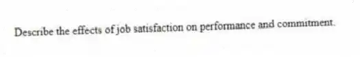 Describe the effects of job satisfaction on performance and commitment.