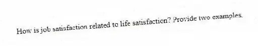 How is job satisfaction related to life satisfaction? Provide two examples.