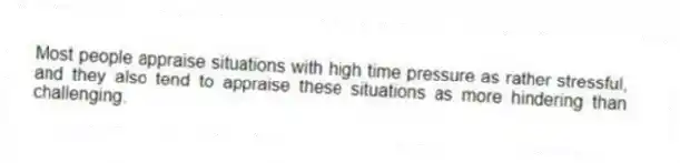 Most people appraise situations with high time pressure as rather stressful, and they also tend to appraise these situations as more hindering than challenging.
