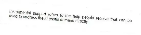 Instrumental support refers to the help people receive that can be used to address the stressful demand directly.