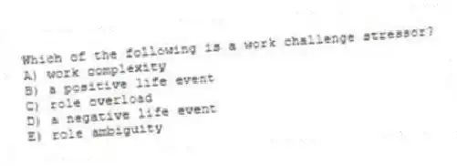 Which of the following is a work challenge stressor?
A) work complexity
B) a positive life event
C) role overload
D) a negative life event
E) role ambiguity