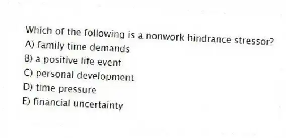 Which of the following is a nonwork hindrance stressor?
A) family time demands
B) a positive life event
C) personal development
D) time pressure
E) financial uncertainty
