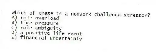 Which of these is a nonwork challenge stressor?
A) role overload
B) time pressure
C) role ambiguity
D) a positive life event
E) financial uncertainty