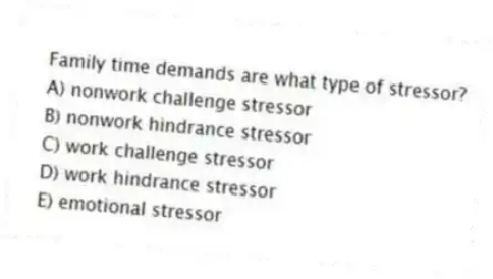 Family time demands are what type of stressor?
A) nonwork challenge stressor
B) nonwork hindrance stressor
C) work challenge stressor
D) work hindrance stressor
E) emotional stressor