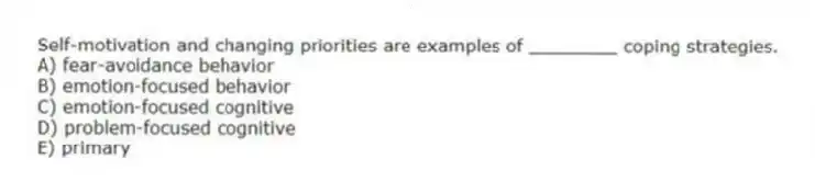 Self-motivation and changing priorities are examples of ________ coping strategies.
A) fear-avoidance behavior
B) emotion-focused behavior
C) emotion-focused cognitive
D) problem-focused cognitive
E) primary