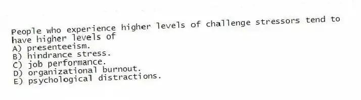 People who experience higher levels of challenge stressors tend to have higher levels of
A) presenteeism.
B) hindrance stress.
C) job performance.
D) organizational burnout.
E) psychological distractions.