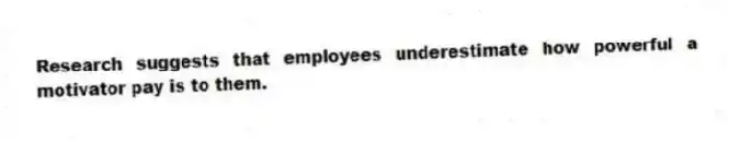 Research suggests that employees underestimate how powerful a motivator pay is to them.