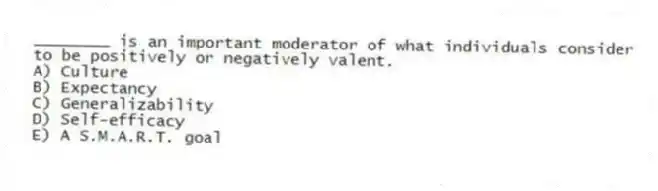 ________ is an important moderator of what individuals consider to be positively or negatively valent.
A) Culture
B) Expectancy
C) Generalizability
D) Self-efficacy
E) A S.M.A.R.T. goal