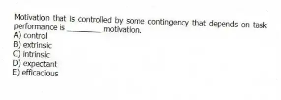 Motivation that is controlled by some contingency that depends on task performance is ________ motivation.
A) control
B) extrinsic
C) intrinsic
D) expectant
E) efficacious