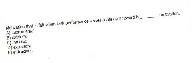 Motivation that is felt when task performance serves as its own reward is ________ motivation.
A) instrumental
B) extrinsic
C) intrinsic
D) expectant
E) efficacious