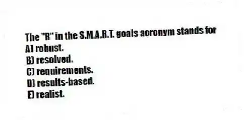 The "R" in the S.M.A.R.T. goals acronym stands for
A) robust.
B) resolved.
C) requirements.
D) results-based.
E) realist.