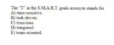 The "T" in the S.M.A.R.T. goals acronym stands for
A) time-sensitive.
B) task-driven.
C) tenacious.
D) tempered.
E) team-oriented.