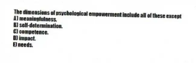 The dimensions of psychological empowerment include all of these except
A) meaningfulness.
B) self-determination.
C) competence.
D) impact.
E) needs.