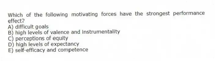 Which of the following motivating forces have the strongest performance effect?
A) difficult goals
B) high levels of valence and instrumentality
C) perceptions of equity
D) high levels of expectancy
E) self-efficacy and competence