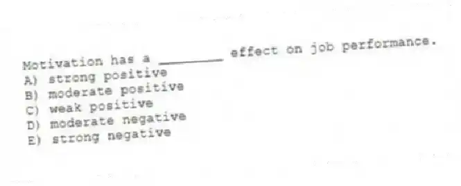 Motivation has a ________ effect on job performance.
A) strong positive
B) moderate positive
C) weak positive
D) moderate negative
E) strong negative