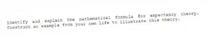 Identify and explain the mathematical formula for expectancy theory. Construct an example from your own life to illustrate this theory.