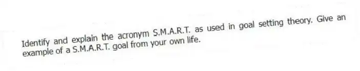 Identify and explain the acronym S.M.A.R.T. as used in goal setting theory. Give an example of a S.M.A.R.T. goal from your own life.