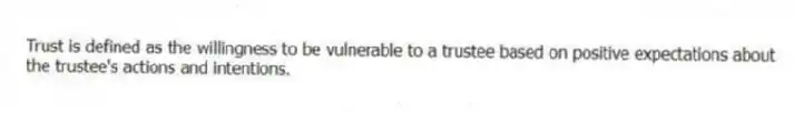 Trust is defined as the willingness to be vulnerable to a trustee based on positive expectations about the trustee's actions and intentions.
