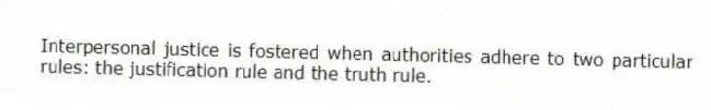 Interpersonal justice is fostered when authorities adhere to two particular rules: the justification rule and the truth rule.