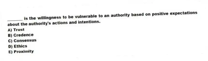 ________ is the willingness to be vulnerable to an authority based on positive expectations about the authority's actions and intentions.
A) Trust
B) Credence
C) Consensus
D) Ethics
E) Proximity