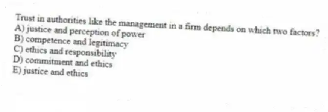 Trust in authorities like the management in a firm depends on which two factors?
A) justice and perception of power
B) competence and legitimacy
C) ethics and responsibility
D) commitment and ethics
E) justice and ethics