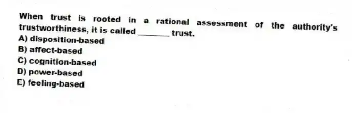 When trust is rooted in a rational assessment of the authority's trustworthiness, it is called ________ trust.
A) disposition-based
B) affect-based
C) cognition-based
D) power-based
E) feeling-based