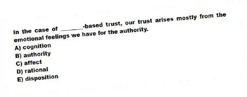In the case of ________-based trust, our trust arises mostly from the emotional feelings we have for the authority.
A) cognition
B) authority
C) affect
D) rational
E) disposition