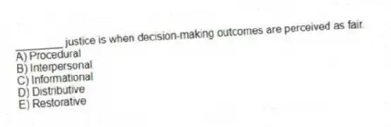 ________ justice is when decision-making outcomes are perceived as fair.
A) Procedural
B) Interpersonal
C) Informational
D) Distributive
E) Restorative