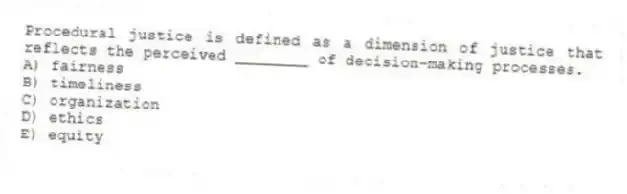 Procedural justice is defined as a dimension of justice that reflects the perceived ________ of decision-making processes.
A) fairness
B) timeliness
C) organization
D) ethics
E) equity
