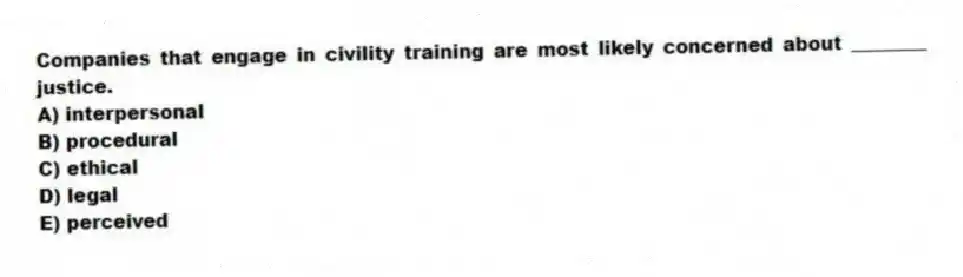 Companies that engage in civility training are most likely concerned about ________ justice.
A) interpersonal
B) procedural
C) ethical
D) legal
E) perceived