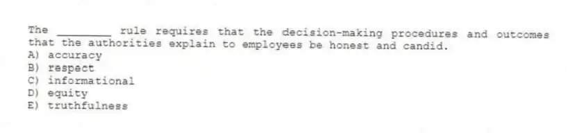 The ________ rule requires that the decision-making procedures and outcomes that the authorities explain to employees be honest and candid.
A) accuracy
B) respect
C) informational
D) equity
E) truthfulness