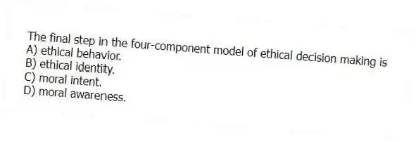 The final step in the four-component model of ethical decision making is
A) ethical behavior.
B) ethical identity.
C) moral intent.
D) moral awareness.