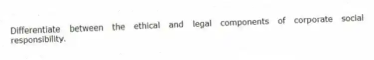 Differentiate between the ethical and legal components of corporate social responsibility.