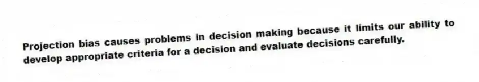 Projection bias causes problems in decision making because it limits our ability to develop appropriate criteria for a decision and evaluate decisions carefully.