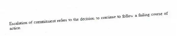 Escalation of commitment refers to the decision to continue to follow a failing course of action.
