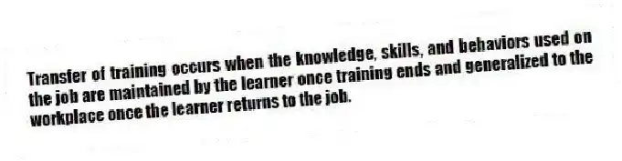 Transfer of training occurs when the knowledge, skills, and behaviors used on the job are maintained by the learner once training ends and generalized to the workplace once the learner returns to the job.