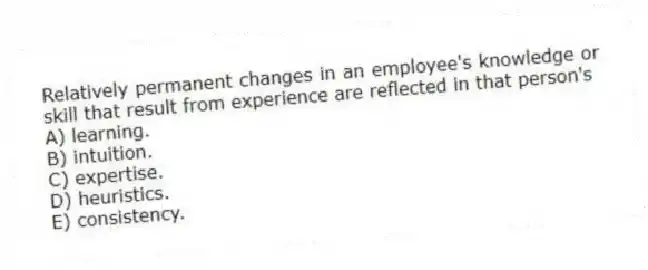 Relatively permanent changes in an employee's knowledge or skill that result from experience are reflected in that person's
A) learning.
B) intuition.
C) expertise.
D) heuristics.
E) consistency.