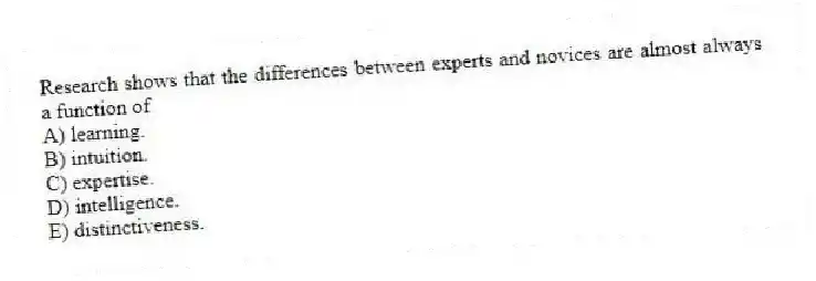 Research shows that the differences between experts and novices are almost always a function of
A) learning.
B) intuition.
C) expertise.
D) intelligence.
E) distinctiveness.
