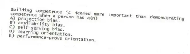 Building competence is deemed more important than demonstrating competence when a person has a(n)
A) projection bias.
B) availability bias.
C) self-serving bias.
D) learning orientation.
E) performance-prove orientation.