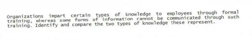 Organizations impart certain types of knowledge to employees through formal training, whereas some forms of information cannot be communicated through such training. Identify and compare the two types of knowledge these represent.