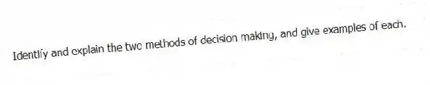Identify and explain the two methods of decision making, and give examples of each.