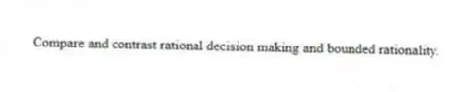 Compare and contrast rational decision making and bounded rationality.