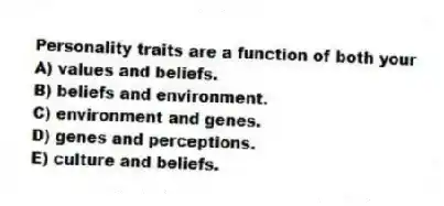 Personality traits are a function of both your
A) values and beliefs.
B) beliefs and environment.
C) environment and genes.
D) genes and perceptions.
E) culture and beliefs.