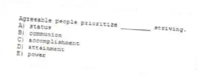 Agreeable people prioritize ________ striving.
A) status
B) communion
C) accomplishment
D) attainment
E) power