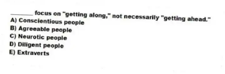 ________ focus on "getting along," not necessarily "getting ahead."
A) Conscientious people
B) Agreeable people
C) Neurotic people
D) Diligent people
E) Extraverts