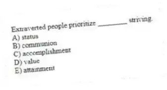 Extraverted people prioritize ________ striving.
A) status
B) communion
C) accomplishment
D) value
E) attainment
