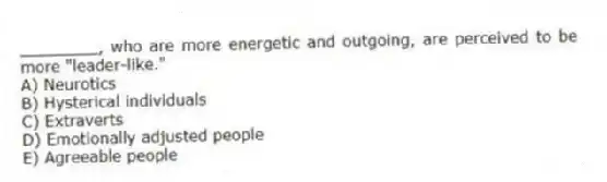________, who are more energetic and outgoing, are perceived to be more "leader-like."
A) Neurotics
B) Hysterical individuals
C) Extraverts
D) Emotionally adjusted people
E) Agreeable people